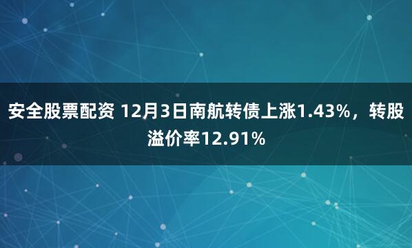 安全股票配资 12月3日南航转债上涨1.43%，转股溢价率12.91%