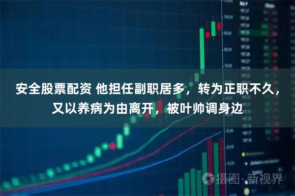 安全股票配资 他担任副职居多，转为正职不久，又以养病为由离开，被叶帅调身边