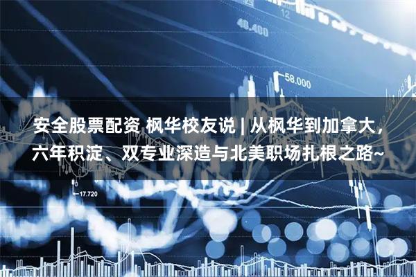 安全股票配资 枫华校友说 | 从枫华到加拿大,六年积淀、双专业深造与北美职场扎根之路~