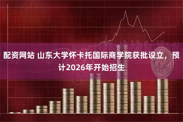 配资网站 山东大学怀卡托国际商学院获批设立，预计2026年开始招生