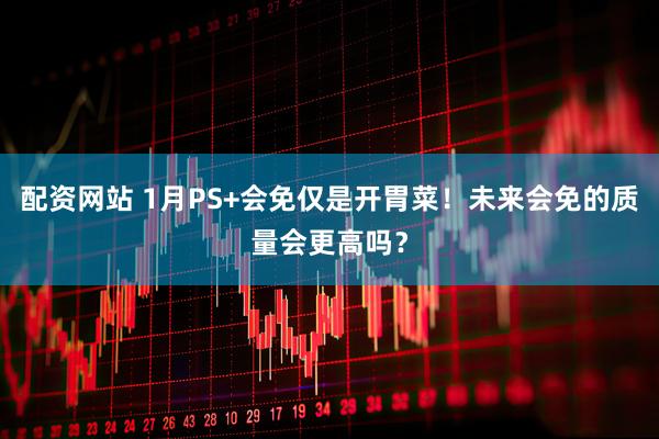 配资网站 1月PS+会免仅是开胃菜!未来会免的质量会更高吗?