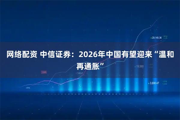 网络配资 中信证券：2026年中国有望迎来“温和再通胀”