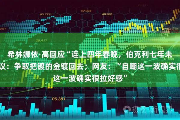 希林娜依·高回应“连上四年春晚,伯克利七年未毕业”争议:争取把镀的金镀回去;网友:“自嘲这一波确实很拉好感”