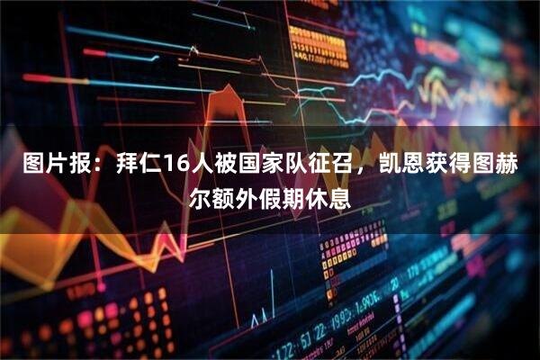 图片报：拜仁16人被国家队征召，凯恩获得图赫尔额外假期休息