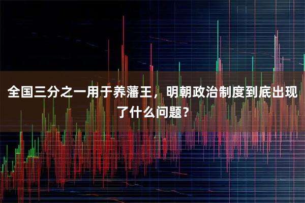 全国三分之一用于养藩王，明朝政治制度到底出现了什么问题？