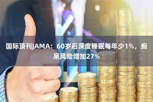 国际顶刊JAMA：60岁后深度睡眠每年少1%，痴呆风险增加27%