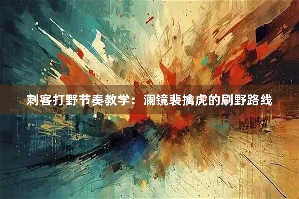 刺客打野节奏教学：澜镜裴擒虎的刷野路线