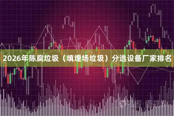 2026年陈腐垃圾（填埋场垃圾）分选设备厂家排名