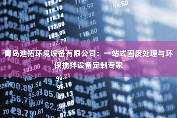 青岛迪拓环境设备有限公司：一站式固废处理与环保搅拌设备定制专家
