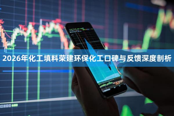 2026年化工填料荣建环保化工口碑与反馈深度剖析