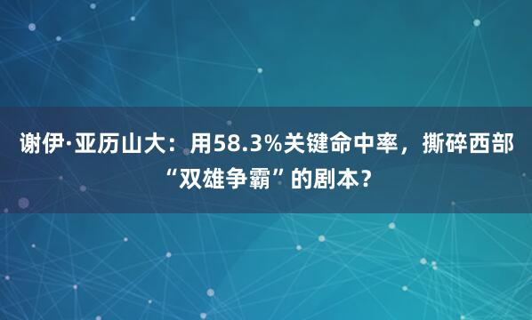谢伊·亚历山大：用58.3%关键命中率，撕碎西部“双雄争霸”的剧本？