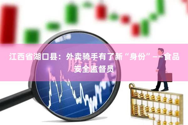 江西省湖口县：外卖骑手有了新“身份”——食品安全监督员