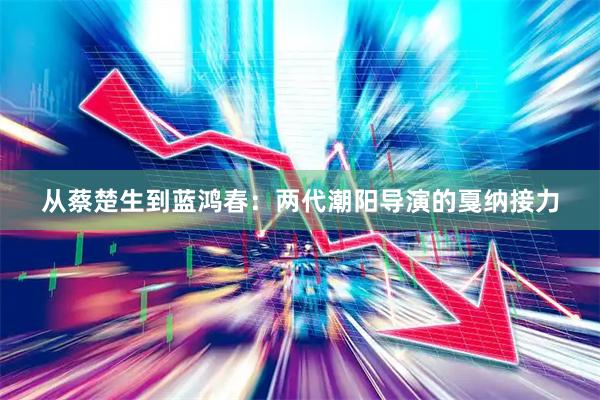 从蔡楚生到蓝鸿春：两代潮阳导演的戛纳接力