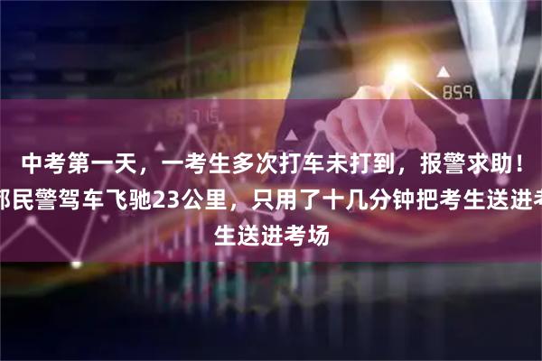 中考第一天，一考生多次打车未打到，报警求助！成都民警驾车飞驰23公里，只用了十几分钟把考生送进考场
