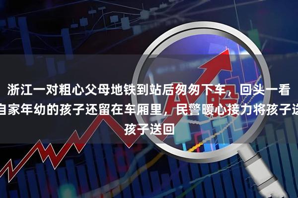 浙江一对粗心父母地铁到站后匆匆下车，回头一看，自家年幼的孩子还留在车厢里，民警暖心接力将孩子送回