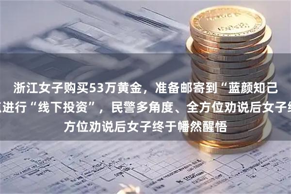 浙江女子购买53万黄金，准备邮寄到“蓝颜知己”指定的地点进行“线下投资”，民警多角度、全方位劝说后女子终于幡然醒悟