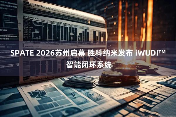 SPATE 2026苏州启幕 胜科纳米发布 iWUDI™ 智能闭环系统