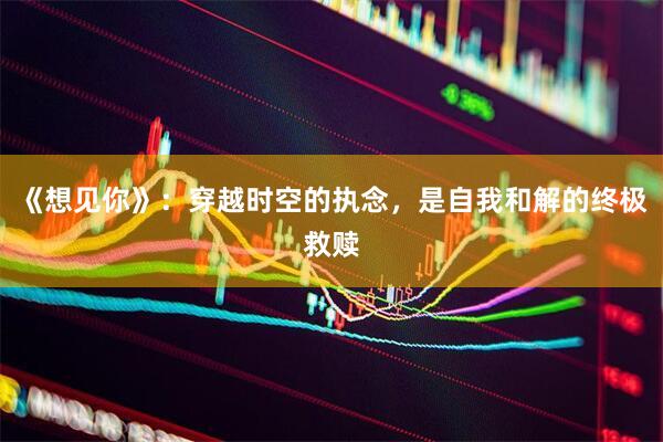 《想见你》:穿越时空的执念,是自我和解的终极救赎