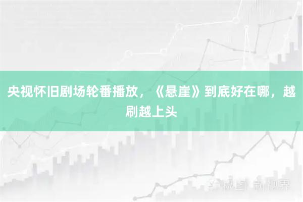 央视怀旧剧场轮番播放,《悬崖》到底好在哪,越刷越上头