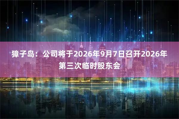 獐子岛：公司将于2026年9月7日召开2026年第三次临时股东会