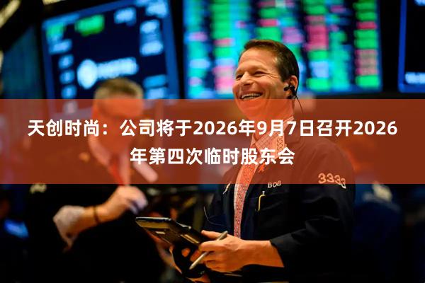 天创时尚：公司将于2026年9月7日召开2026年第四次临时股东会