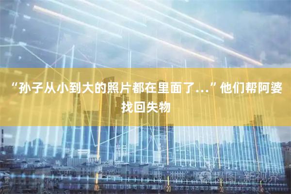 “孙子从小到大的照片都在里面了…”他们帮阿婆找回失物
